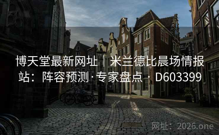 博天堂最新网址｜米兰德比晨场情报站：阵容预测·专家盘点 · D603399  第2张