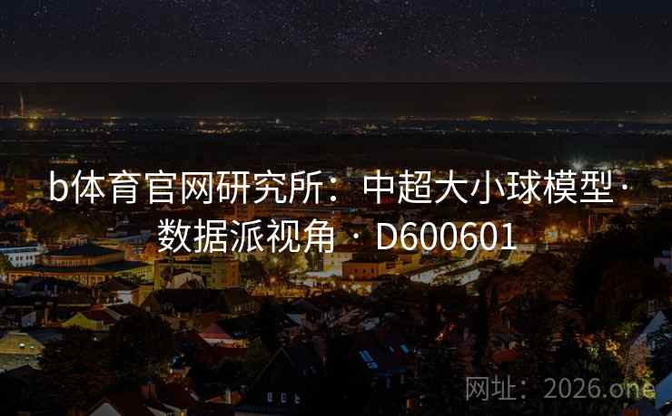 b体育官网研究所：中超大小球模型·数据派视角 · D600601  第1张