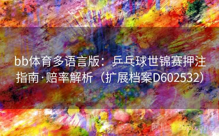 bb体育多语言版：乒乓球世锦赛押注指南·赔率解析（扩展档案D602532）  第2张