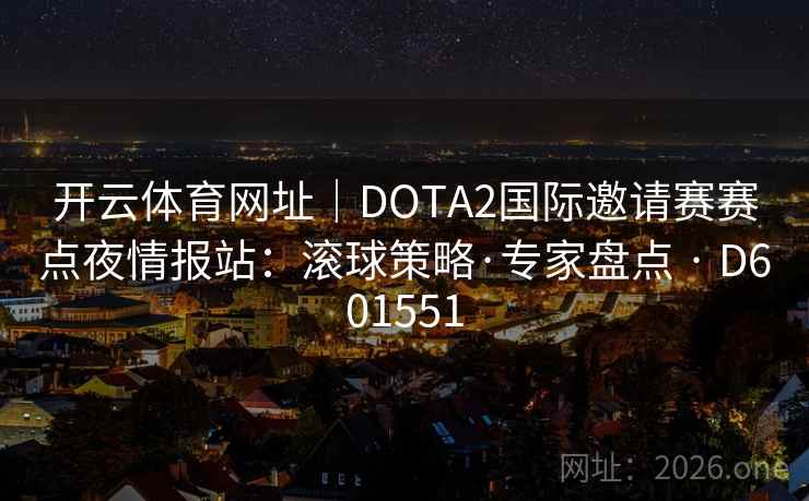 开云体育网址｜DOTA2国际邀请赛赛点夜情报站：滚球策略·专家盘点 · D601551