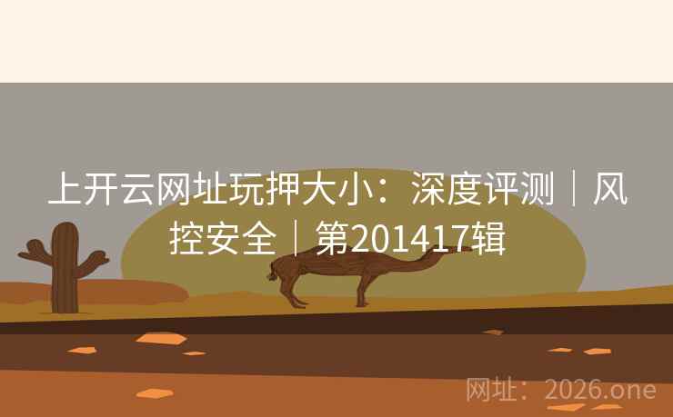 上开云网址玩押大小：深度评测｜风控安全｜第201417辑  第2张