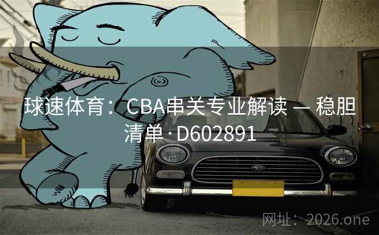 球速体育：CBA串关专业解读 — 稳胆清单·D602891  第2张