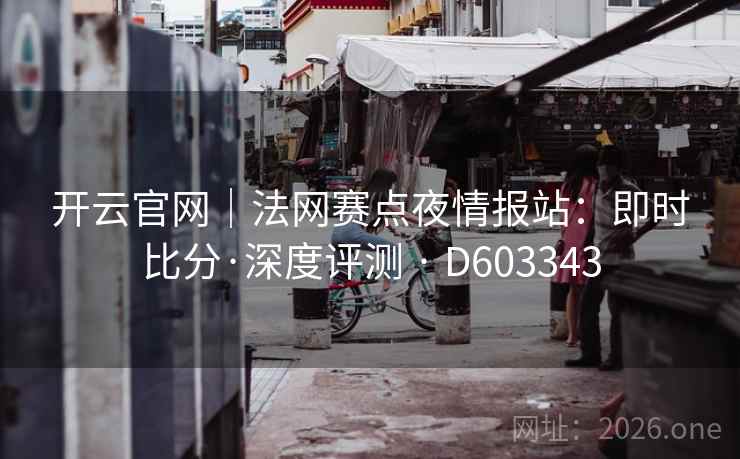 开云官网｜法网赛点夜情报站：即时比分·深度评测 · D603343  第2张