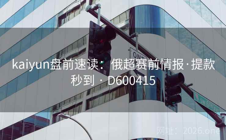 kaiyun盘前速读：俄超赛前情报·提款秒到 · D600415