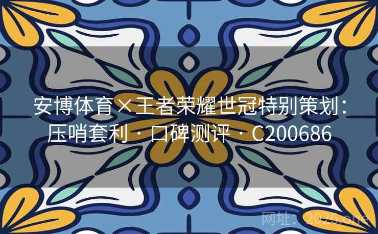 安博体育×王者荣耀世冠特别策划：压哨套利 · 口碑测评 · C200686