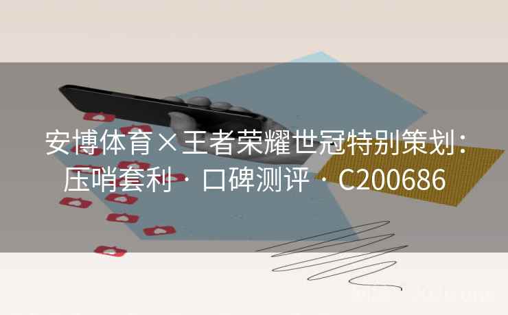 安博体育×王者荣耀世冠特别策划：压哨套利 · 口碑测评 C200686  第2张