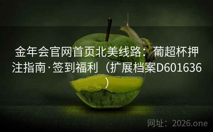 金年会官网首页北美线路：葡超杯押注指南·签到福利（扩展档案D601636）