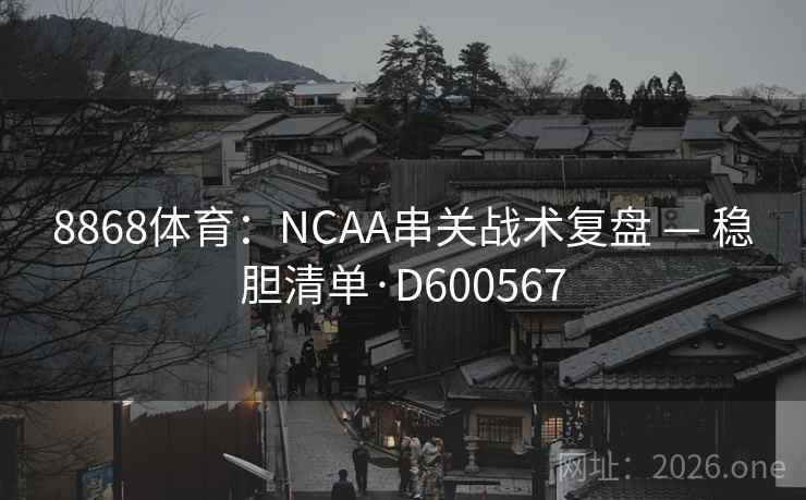 8868体育：NCAA串关战术复盘 — 稳胆清单·D600567