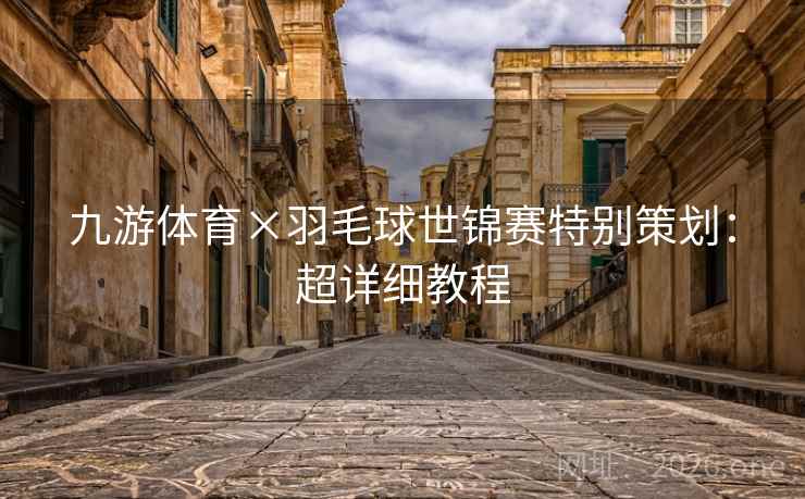 九游体育×羽毛球世锦赛特别策划：超详细教程  第2张