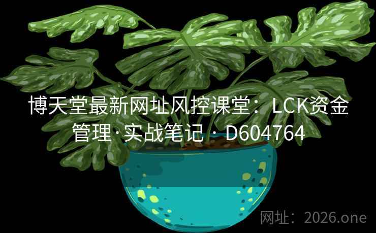 博天堂最新网址风控课堂：LCK资金管理·实战笔记 · D604764