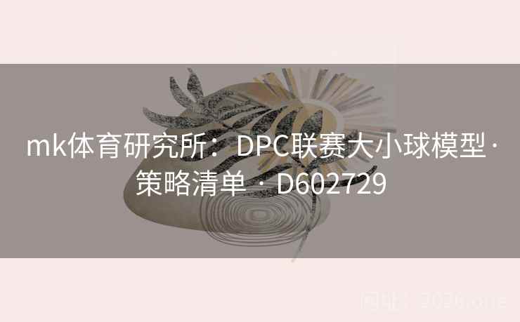 mk体育研究所：DPC联赛大小球模型·策略清单 · D602729  第2张
