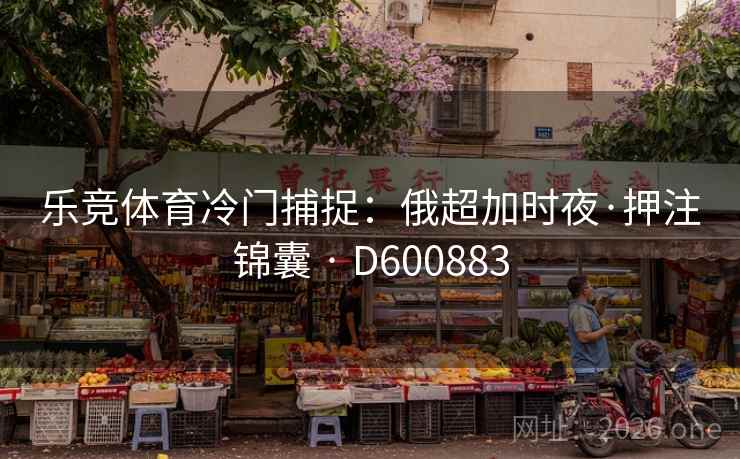 乐竞体育冷门捕捉：俄超加时夜·押注锦囊 · D600883