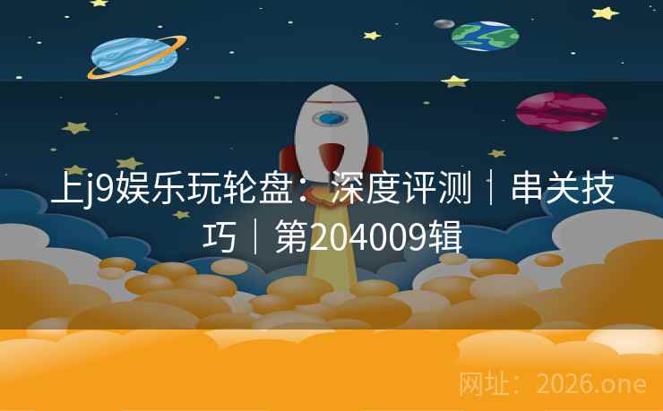 上j9娱乐玩轮盘：深度评测｜串关技巧｜第204009辑  第2张